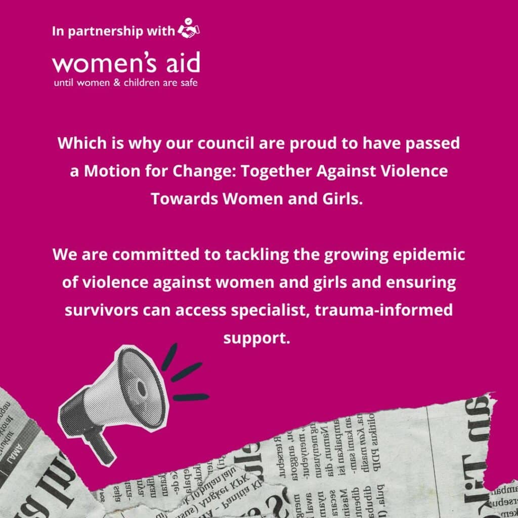 Which is why our council are proud to have passed a Motion for Change: Together Against Violence Towards Women and Girls. We are committed to tackling the growing epidemic of violence against women and girls and ensuring survivors can access specialist, trauma-informed support.